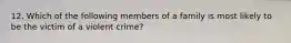 12. Which of the following members of a family is most likely to be the victim of a violent crime?