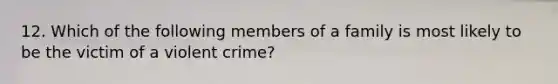 12. Which of the following members of a family is most likely to be the victim of a violent crime?