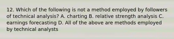 12. Which of the following is not a method employed by followers of technical analysis? A. charting B. relative strength analysis C. earnings forecasting D. All of the above are methods employed by technical analysts