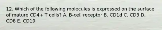 12. Which of the following molecules is expressed on the surface of mature CD4+ T cells? A. B‐cell receptor B. CD1d C. CD3 D. CD8 E. CD19