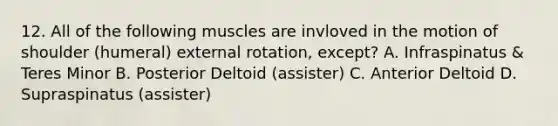 12. All of the following muscles are invloved in the motion of shoulder (humeral) external rotation, except? A. Infraspinatus & Teres Minor B. Posterior Deltoid (assister) C. Anterior Deltoid D. Supraspinatus (assister)