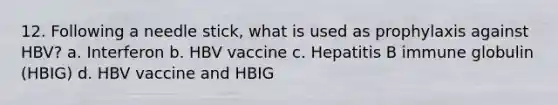 12. Following a needle stick, what is used as prophylaxis against HBV? a. Interferon b. HBV vaccine c. Hepatitis B immune globulin (HBIG) d. HBV vaccine and HBIG