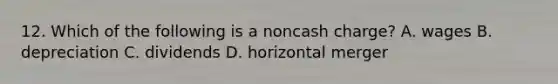 12. Which of the following is a noncash charge? A. wages B. depreciation C. dividends D. horizontal merger