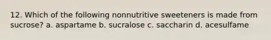 12. Which of the following nonnutritive sweeteners is made from sucrose? a. aspartame b. sucralose c. saccharin d. acesulfame