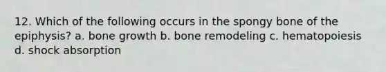 12. Which of the following occurs in the spongy bone of the epiphysis? a. <a href='https://www.questionai.com/knowledge/ki4t7AlC39-bone-growth' class='anchor-knowledge'>bone growth</a> b. bone remodeling c. hematopoiesis d. shock absorption