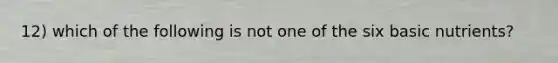 12) which of the following is not one of the six basic nutrients?
