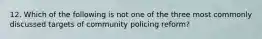 12. Which of the following is not one of the three most commonly discussed targets of community policing reform?