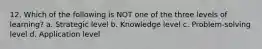 12. Which of the following is NOT one of the three levels of learning? a. Strategic level b. Knowledge level c. Problem-solving level d. Application level