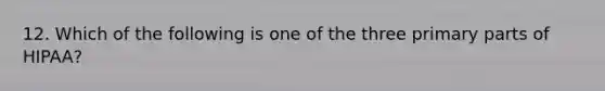 12. Which of the following is one of the three primary parts of HIPAA?