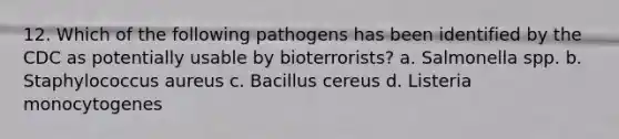 12. Which of the following pathogens has been identified by the CDC as potentially usable by bioterrorists? a. Salmonella spp. b. Staphylococcus aureus c. Bacillus cereus d. Listeria monocytogenes