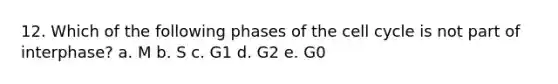 12. Which of the following phases of the <a href='https://www.questionai.com/knowledge/keQNMM7c75-cell-cycle' class='anchor-knowledge'>cell cycle</a> is not part of interphase? a. M b. S c. G1 d. G2 e. G0