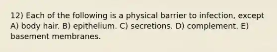 12) Each of the following is a physical barrier to infection, except A) body hair. B) epithelium. C) secretions. D) complement. E) basement membranes.