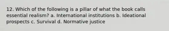 12. Which of the following is a pillar of what the book calls essential realism? a. International institutions b. Ideational prospects c. Survival d. Normative justice