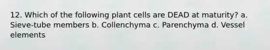 12. Which of the following plant cells are DEAD at maturity? a. Sieve-tube members b. Collenchyma c. Parenchyma d. Vessel elements