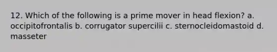 12. Which of the following is a prime mover in head flexion? a. occipitofrontalis b. corrugator supercilii c. sternocleidomastoid d. masseter