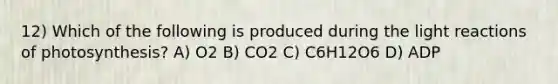 12) Which of the following is produced during the <a href='https://www.questionai.com/knowledge/kSUoWrrvoC-light-reactions' class='anchor-knowledge'>light reactions</a> of photosynthesis? A) O2 B) CO2 C) C6H12O6 D) ADP