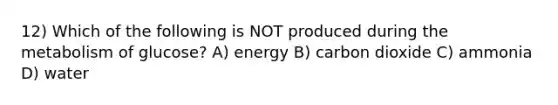 12) Which of the following is NOT produced during the metabolism of glucose? A) energy B) carbon dioxide C) ammonia D) water