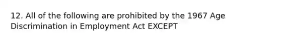 12. All of the following are prohibited by the 1967 Age Discrimination in Employment Act EXCEPT