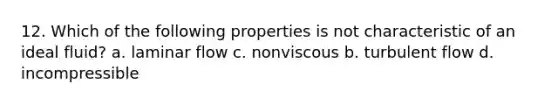 12. Which of the following properties is not characteristic of an ideal fluid? a. laminar flow c. nonviscous b. turbulent flow d. incompressible