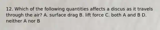 12. Which of the following quantities affects a discus as it travels through the air? A. surface drag B. lift force C. both A and B D. neither A nor B