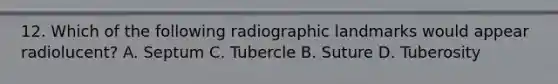 12. Which of the following radiographic landmarks would appear radiolucent? A. Septum C. Tubercle B. Suture D. Tuberosity