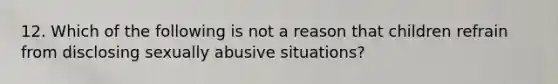 12. Which of the following is not a reason that children refrain from disclosing sexually abusive situations?