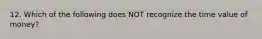 12. Which of the following does NOT recognize the time value of​ money?