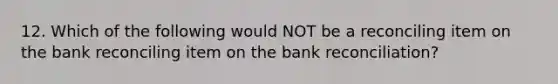 12. Which of the following would NOT be a reconciling item on the bank reconciling item on the bank reconciliation?