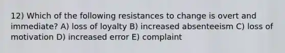 12) Which of the following resistances to change is overt and immediate? A) loss of loyalty B) increased absenteeism C) loss of motivation D) increased error E) complaint