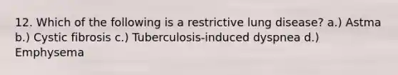 12. Which of the following is a restrictive lung disease? a.) Astma b.) Cystic fibrosis c.) Tuberculosis-induced dyspnea d.) Emphysema