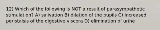 12) Which of the following is NOT a result of parasympathetic stimulation? A) salivation B) dilation of the pupils C) increased peristalsis of the digestive viscera D) elimination of urine