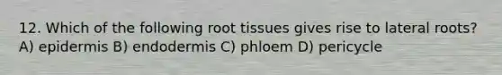 12. Which of the following root tissues gives rise to lateral roots? A) epidermis B) endodermis C) phloem D) pericycle