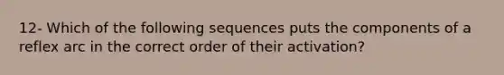 12- Which of the following sequences puts the components of a reflex arc in the correct order of their activation?