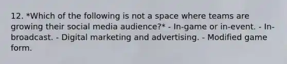 12. *Which of the following is not a space where teams are growing their social media audience?* - In-game or in-event. - In-broadcast. - Digital marketing and advertising. - Modified game form.