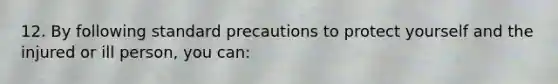 12. By following standard precautions to protect yourself and the injured or ill person, you can: