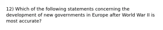 12) Which of the following statements concerning the development of new governments in Europe after World War II is most accurate?