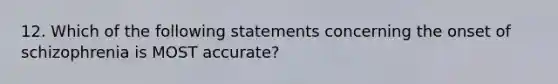 12. Which of the following statements concerning the onset of schizophrenia is MOST accurate?