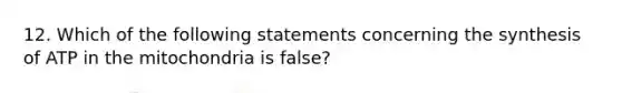 12. Which of the following statements concerning the synthesis of ATP in the mitochondria is false?