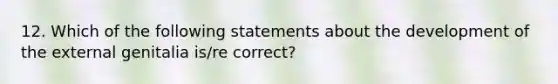 12. Which of the following statements about the development of the external genitalia is/re correct?