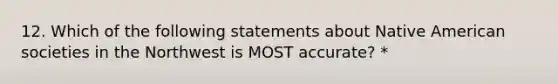 12. Which of the following statements about Native American societies in the Northwest is MOST accurate? *