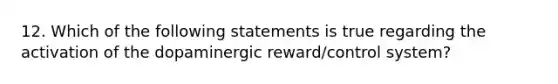 12. Which of the following statements is true regarding the activation of the dopaminergic reward/control system?