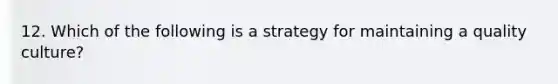 12. Which of the following is a strategy for maintaining a quality culture?