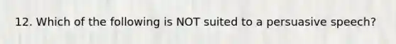 12. Which of the following is NOT suited to a persuasive speech?