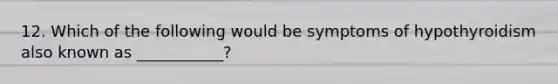 12. Which of the following would be symptoms of hypothyroidism also known as ___________?