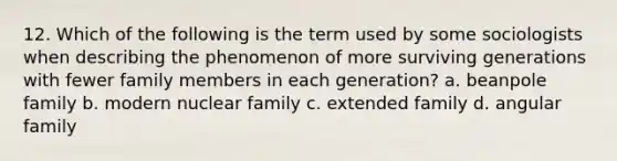 12. Which of the following is the term used by some sociologists when describing the phenomenon of more surviving generations with fewer family members in each generation? a. beanpole family b. modern nuclear family c. extended family d. angular family