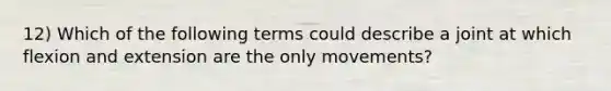 12) Which of the following terms could describe a joint at which flexion and extension are the only movements?