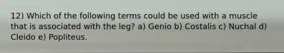 12) Which of the following terms could be used with a muscle that is associated with the leg? a) Genio b) Costalis c) Nuchal d) Cleido e) Popliteus.