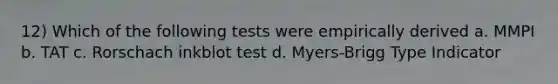 12) Which of the following tests were empirically derived a. MMPI b. TAT c. Rorschach inkblot test d. Myers-Brigg Type Indicator