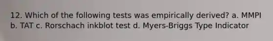 12. Which of the following tests was empirically derived? a. MMPI b. TAT c. Rorschach inkblot test d. Myers-Briggs Type Indicator