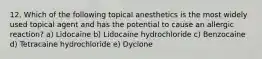 12. Which of the following topical anesthetics is the most widely used topical agent and has the potential to cause an allergic reaction? a) Lidocaine b) Lidocaine hydrochloride c) Benzocaine d) Tetracaine hydrochloride e) Dyclone